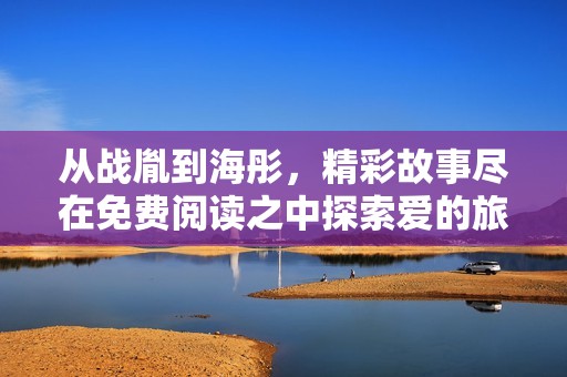 从战胤到海彤，精彩故事尽在免费阅读之中探索爱的旅程与成长
