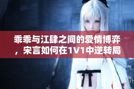乖乖与江肆之间的爱情博弈，宋言如何在1V1中逆转局势