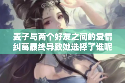 麦子与两个好友之间的爱情纠葛最终导致她选择了谁呢 