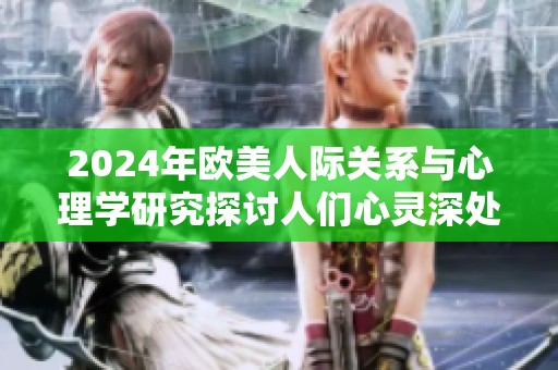2024年欧美人际关系与心理学研究探讨人们心灵深处的连接与互动