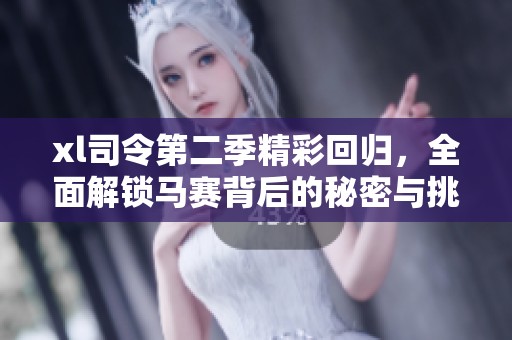 xl司令第二季精彩回归，全面解锁马赛背后的秘密与挑战