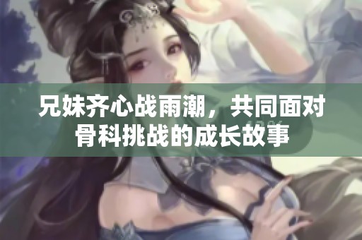 兄妹齐心战雨潮，共同面对骨科挑战的成长故事