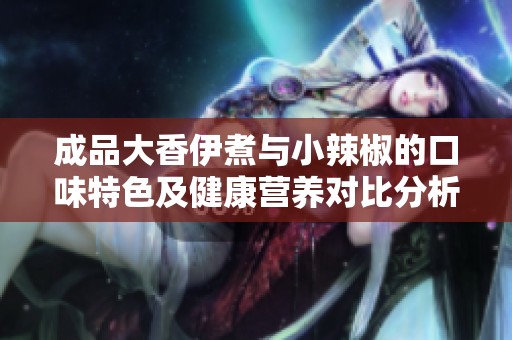 成品大香伊煮与小辣椒的口味特色及健康营养对比分析