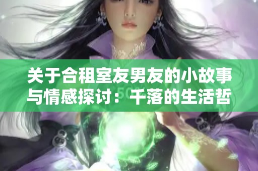 关于合租室友男友的小故事与情感探讨：千落的生活哲学