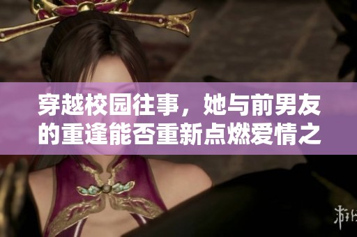 穿越校园往事，她与前男友的重逢能否重新点燃爱情之火