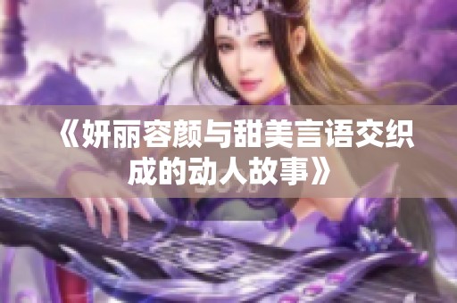 《妍丽容颜与甜美言语交织成的动人故事》