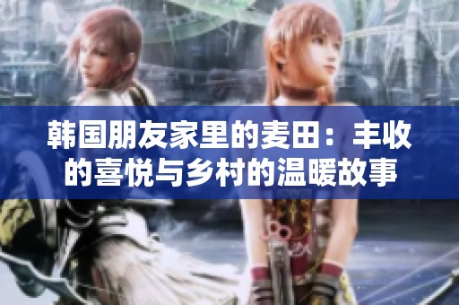 韩国朋友家里的麦田：丰收的喜悦与乡村的温暖故事