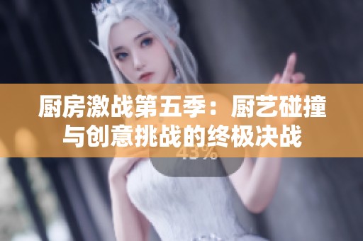 厨房激战第五季：厨艺碰撞与创意挑战的终极决战