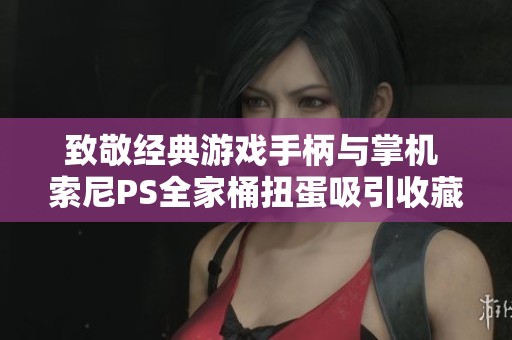 致敬经典游戏手柄与掌机 索尼PS全家桶扭蛋吸引收藏爱好者