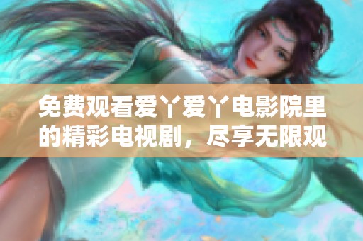 免费观看爱丫爱丫电影院里的精彩电视剧，尽享无限观影乐趣