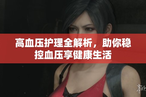 高血压护理全解析，助你稳控血压享健康生活