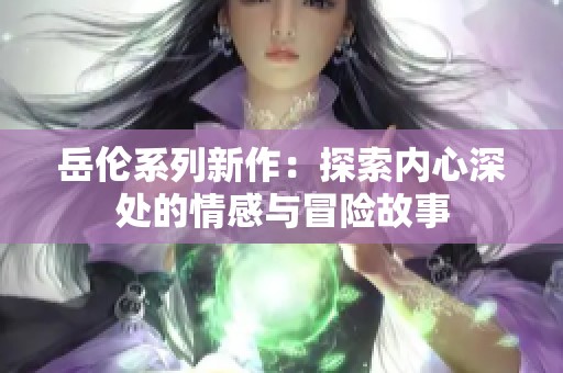 岳伦系列新作：探索内心深处的情感与冒险故事