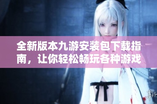 全新版本九游安装包下载指南，让你轻松畅玩各种游戏解析