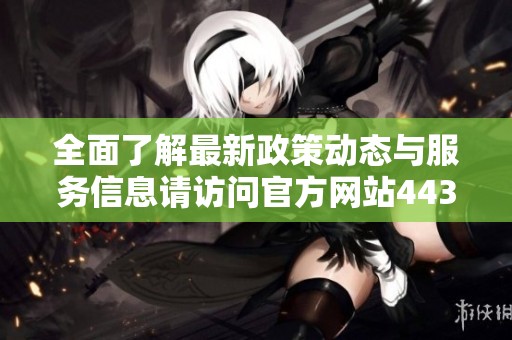 全面了解最新政策动态与服务信息请访问官方网站44331的相关栏目