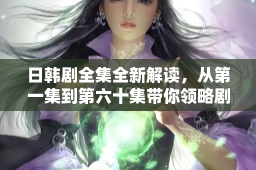 日韩剧全集全新解读，从第一集到第六十集带你领略剧中的精彩瞬间
