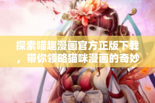 探索喵趣漫画官方正版下载，带你领略猫咪漫画的奇妙世界