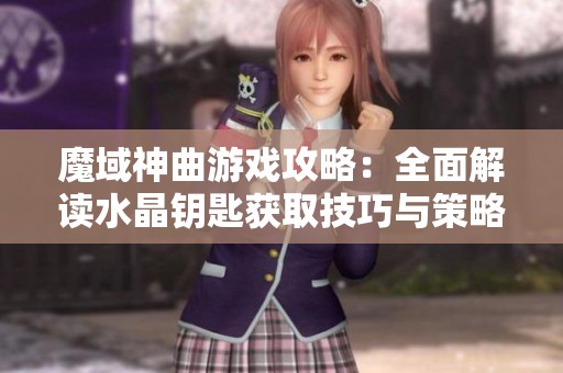 魔域神曲游戏攻略：全面解读水晶钥匙获取技巧与策略分享