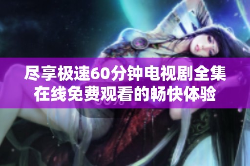 尽享极速60分钟电视剧全集在线免费观看的畅快体验