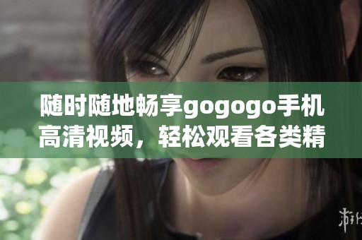 随时随地畅享gogogo手机高清视频，轻松观看各类精彩内容