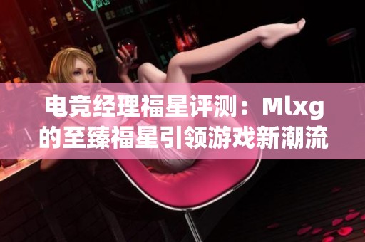 电竞经理福星评测：Mlxg的至臻福星引领游戏新潮流