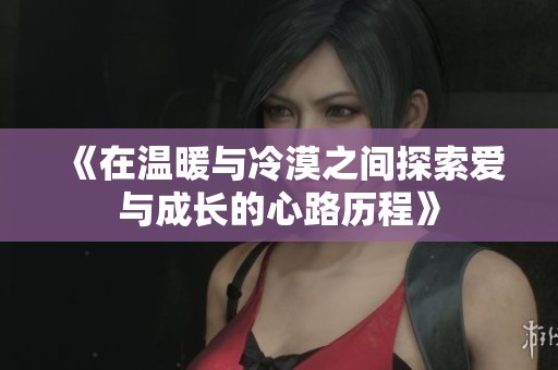 《在温暖与冷漠之间探索爱与成长的心路历程》