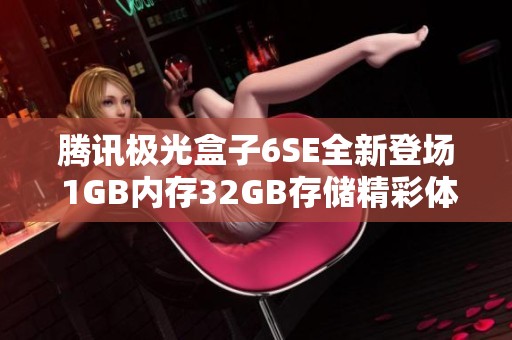 腾讯极光盒子6SE全新登场 1GB内存32GB存储精彩体验！