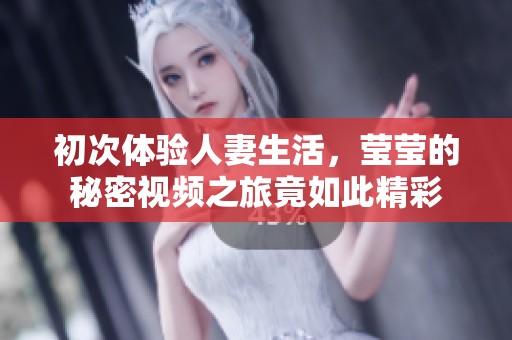 初次体验人妻生活，莹莹的秘密视频之旅竟如此精彩