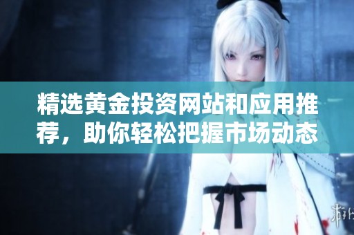 精选黄金投资网站和应用推荐，助你轻松把握市场动态与机会