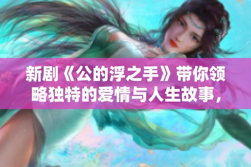 新剧《公的浮之手》带你领略独特的爱情与人生故事，精彩不容错过