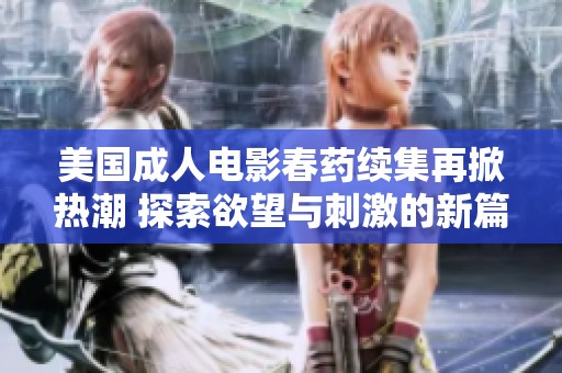 美国成人电影春药续集再掀热潮 探索欲望与刺激的新篇章