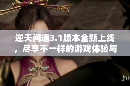 逆天问道3.1版本全新上线，尽享不一样的游戏体验与乐趣