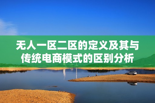 无人一区二区的定义及其与传统电商模式的区别分析