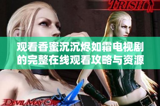 观看香蜜沉沉烬如霜电视剧的完整在线观看攻略与资源分享