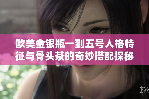 欧美金银瓶一到五号人格特征与骨头茶的奇妙搭配探秘