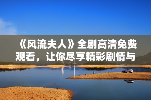 《风流夫人》全剧高清免费观看，让你尽享精彩剧情与绝美画面