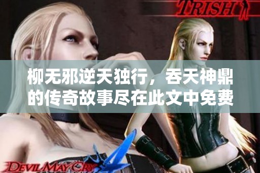 柳无邪逆天独行，吞天神鼎的传奇故事尽在此文中免费阅读