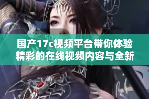 国产17c视频平台带你体验精彩的在线视频内容与全新视听享受