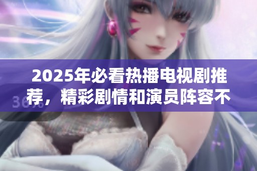 2025年必看热播电视剧推荐，精彩剧情和演员阵容不容错过