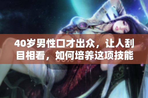 40岁男性口才出众，让人刮目相看，如何培养这项技能