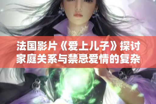法国影片《爱上儿子》探讨家庭关系与禁忌爱情的复杂情感之旅