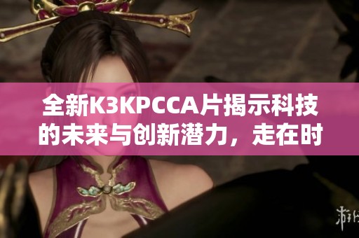 全新K3KPCCA片揭示科技的未来与创新潜力，走在时代的前沿