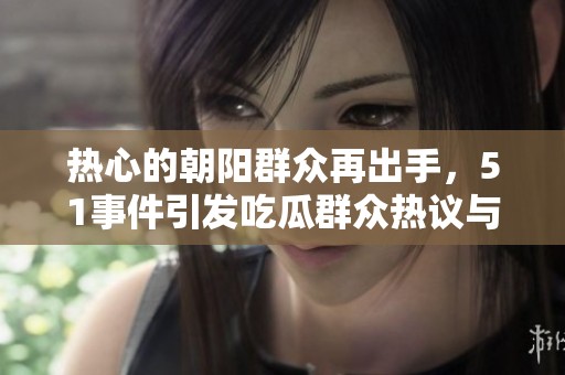 热心的朝阳群众再出手，51事件引发吃瓜群众热议与关注