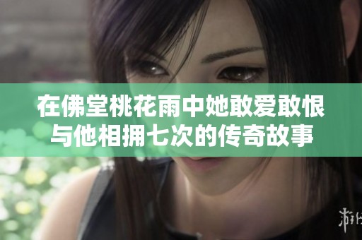 在佛堂桃花雨中她敢爱敢恨与他相拥七次的传奇故事