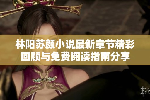 林阳苏颜小说最新章节精彩回顾与免费阅读指南分享