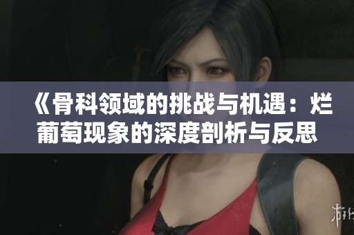 《骨科领域的挑战与机遇：烂葡萄现象的深度剖析与反思》