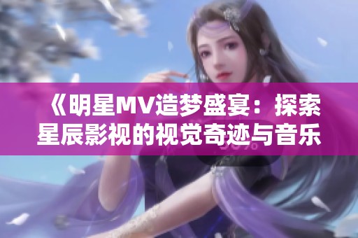 《明星MV造梦盛宴：探索星辰影视的视觉奇迹与音乐魅力》
