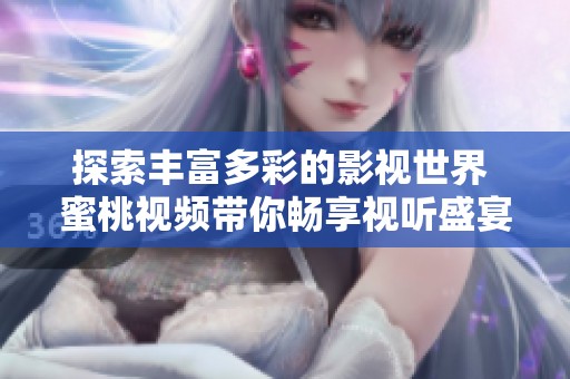 探索丰富多彩的影视世界 蜜桃视频带你畅享视听盛宴