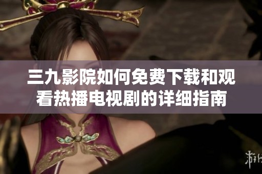 三九影院如何免费下载和观看热播电视剧的详细指南