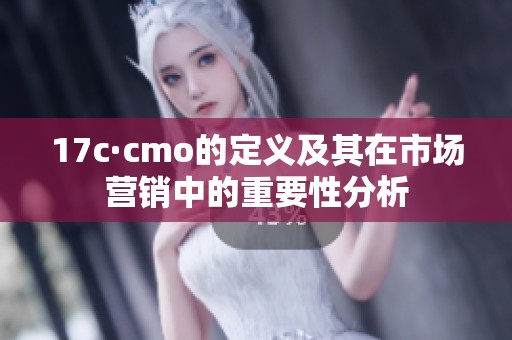 17c·cmo的定义及其在市场营销中的重要性分析