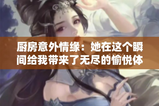 厨房意外情缘：她在这个瞬间给我带来了无尽的愉悦体验